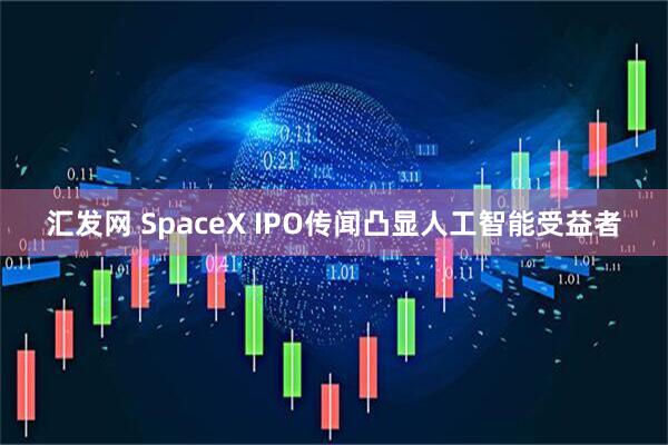 汇发网 SpaceX IPO传闻凸显人工智能受益者