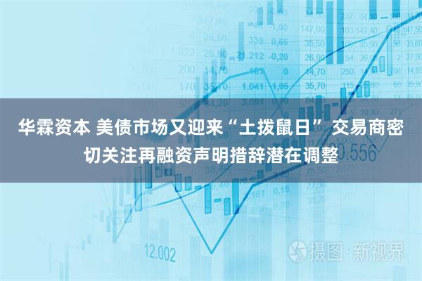 华霖资本 美债市场又迎来“土拨鼠日” 交易商密切关注再融资声明措辞潜在调整