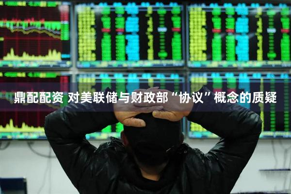 鼎配配资 对美联储与财政部“协议”概念的质疑