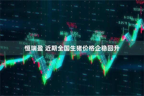 恒瑞盈 近期全国生猪价格企稳回升