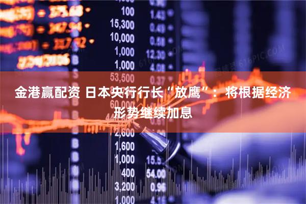 金港赢配资 日本央行行长“放鹰”：将根据经济形势继续加息